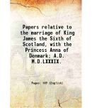 Papers relative to the marriage of King James the Sixth of Scotland, with the Princess Anna of Denmark; A.D. M.D.LXXXIX. 1828 [Hardcover]