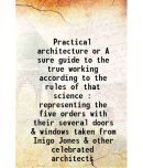 Practical architecture, or, A sure guide to the true working according to the rules of that science : representing the five orders, with t [Hardcover]