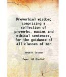 Proverbial wisdom; comprising a collection of proverbs, maxims and ethical sentences, for the guidance of all classes of men 1897 [Hardcover]