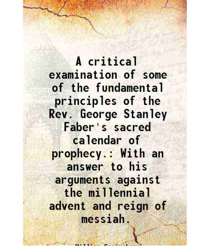     			A critical examination of some of the fundamental principles of the Rev. George Stanley Faber's sacred calendar of prophecy. With an answe [Hardcover]