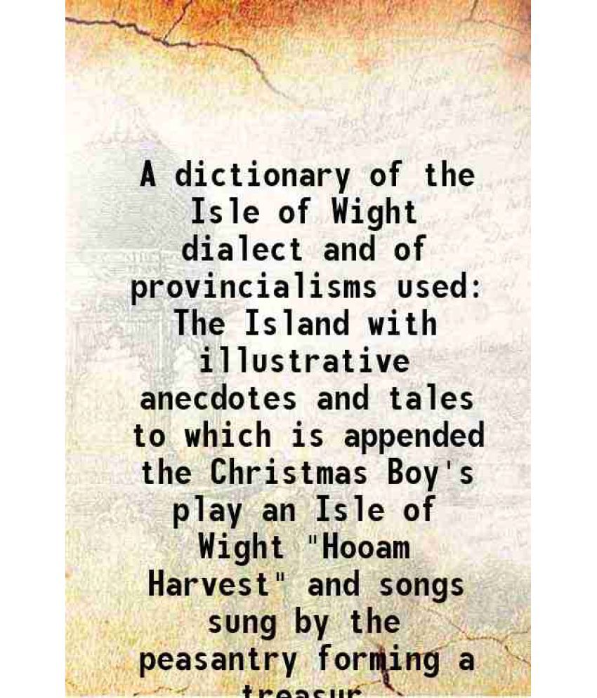     			A dictionary of the Isle of Wight dialect and of provincialisms used in The Island with illustrative anecdotes and tales 1886 [Hardcover]