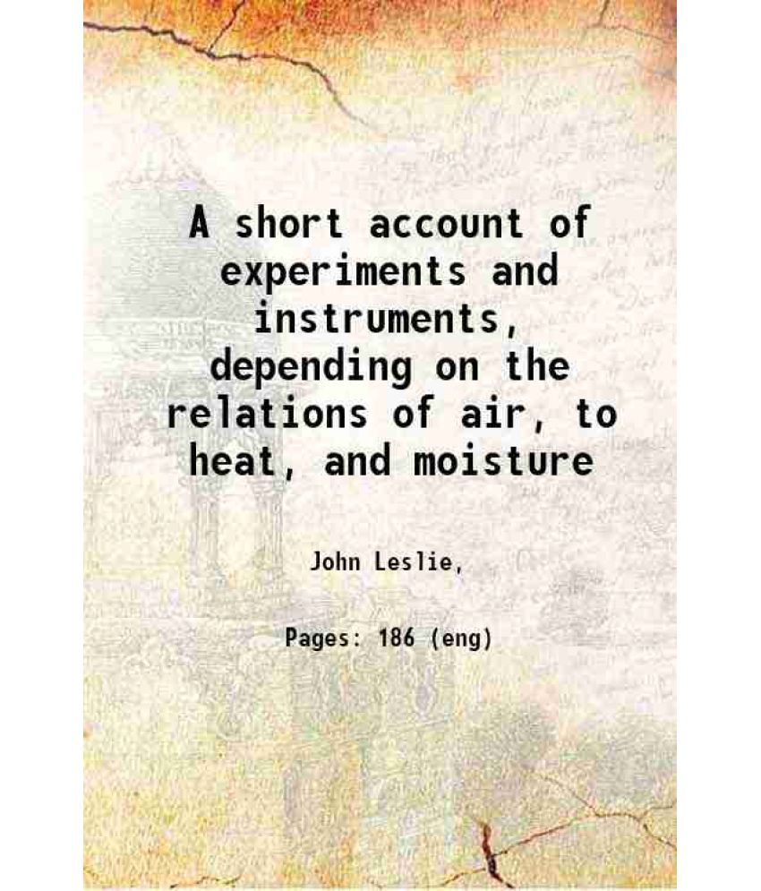     			A short account of experiments and instruments, depending on the relations of air, to heat, and moisture 1813 [Hardcover]