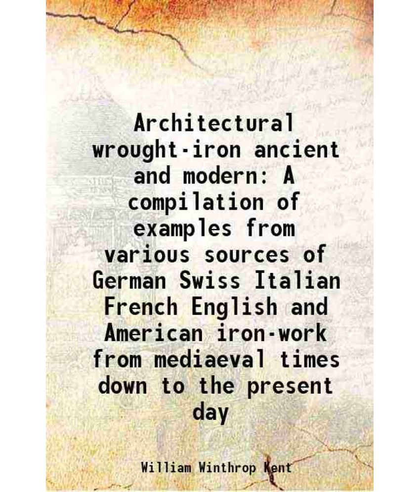     			Architectural wrought-iron ancient and modern A compilation of examples from various sources of German Swiss Italian French English and Am [Hardcover]