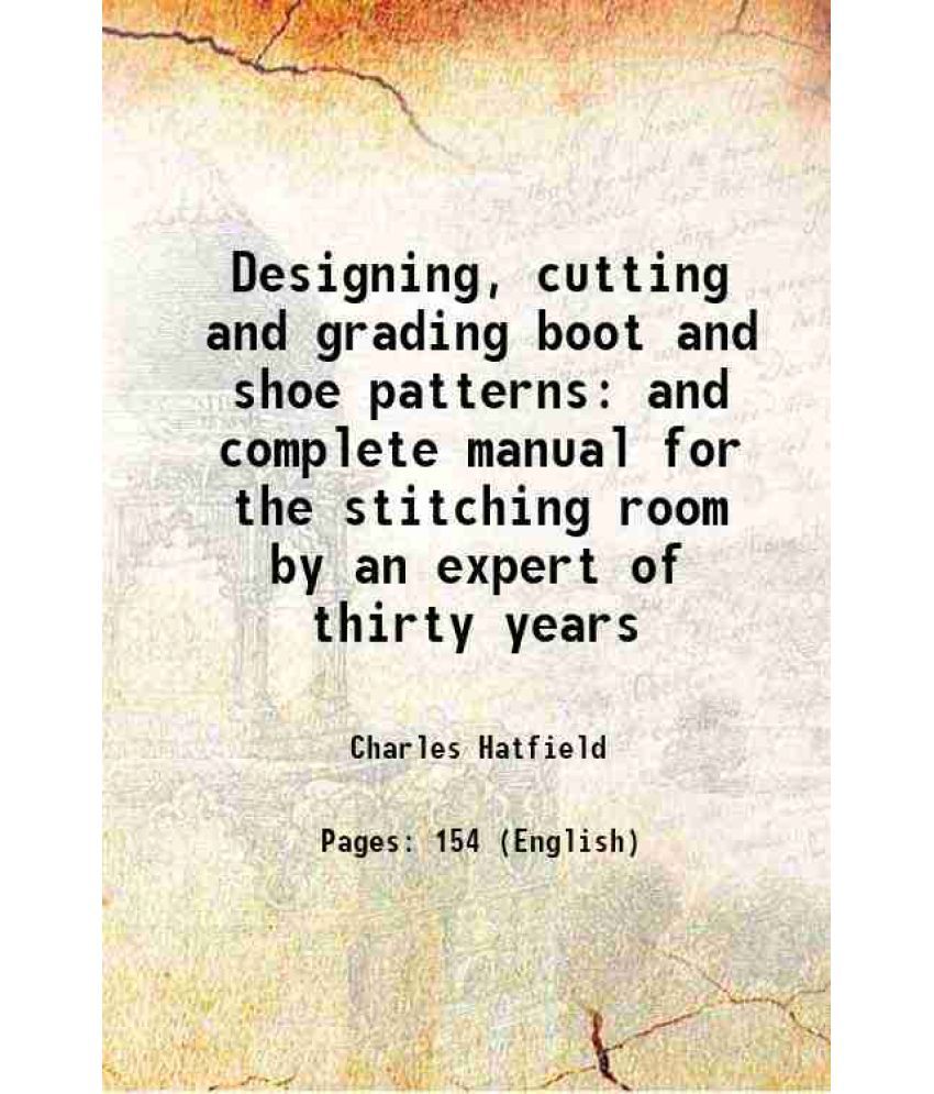     			Designing, cutting and grading boot and shoe patterns and complete manual for the stitching room by an expert of thirty years 1899 [Hardcover]