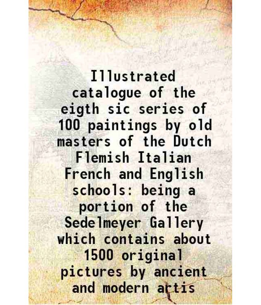     			Illustrated catalogue of the eigth sic series of 100 paintings by old masters of the Dutch Flemish Italian French and English schools bein [Hardcover]