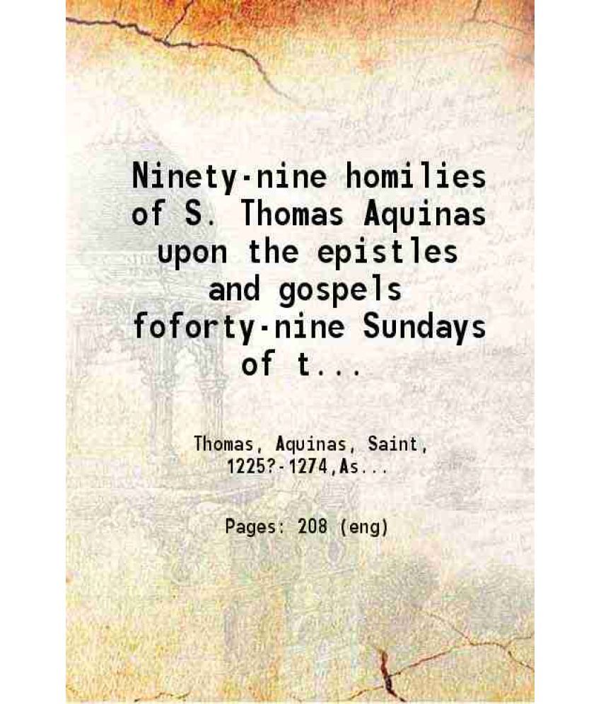     			Ninety-nine homilies of S. Thomas Aquinas upon the epistles and gospels foforty-nine Sundays of the christian year 1867 [Hardcover]