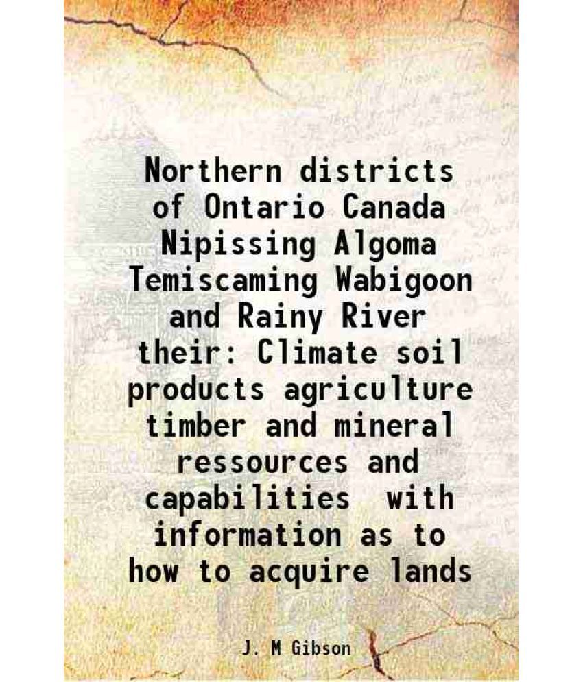     			Northern districts of Ontario Canada Nipissing Algoma Temiscaming Wabigoon and Rainy River their Climate soil products agriculture timber [Hardcover]