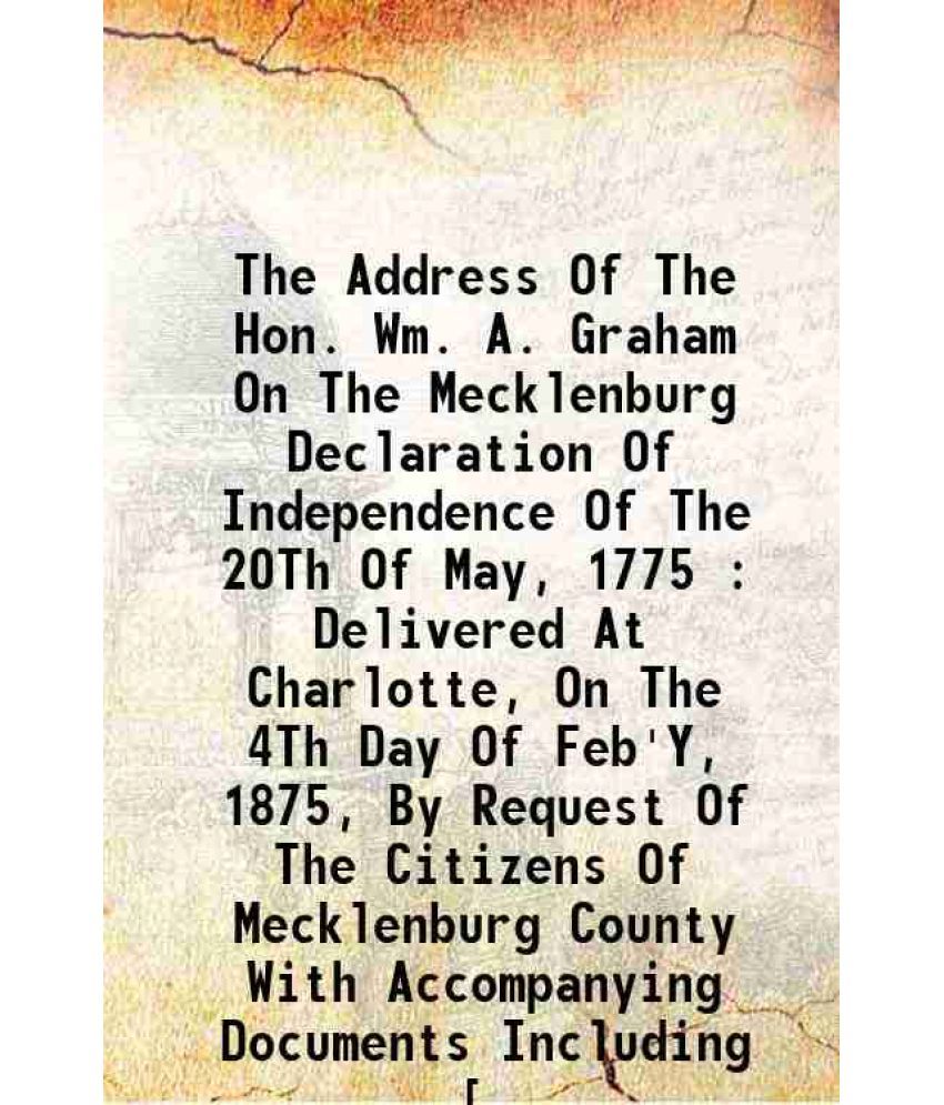     			The Address Of The Hon. Wm. A. Graham On The Mecklenburg Declaration Of Independence Of The 20Th Of May, 1775 : Delivered At Charlotte, On [Hardcover]