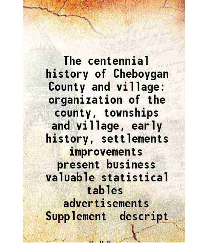     			The centennial history of Cheboygan County and village organization of the county, townships and village, early history, settlements impro [Hardcover]