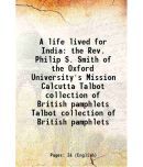 A life lived for India the Rev. Philip S. Smith of the Oxford University's Mission Calcutta Volume Talbot collection of British pamphlets 1887