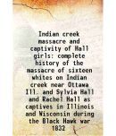 Indian creek massacre and captivity of Hall girls complete history of the massacre of sixteen whites on Indian creek near Ottawa Ill. and Sylvia Hall