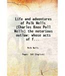 Life and adventures of Polk Wells (Charles Knox Poll Wells) the notorious outlaw whose acts of fearlessness and chivalry kept the frontier trails afir