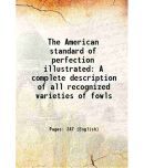 The American standard of perfection illustrated A complete description of all recognized varieties of fowls 1910