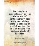 The complete confectioner or The whole art of confectionary made easy containing among a variety of useful matter the art of making the various kinds