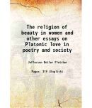 The religion of beauty in women and other essays on Platonic love in poetry and society 1911