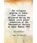 The religious problem in India four lectures delivered during the twenty sixth annual convention of the Theosophical Society at Adyar Madras 1901 1909