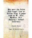 Who were the Feinn Did Fingal live or Ossian Sing A paper read by Mr. Alex. MacBain, M.A. Raining's School Inverness 1892