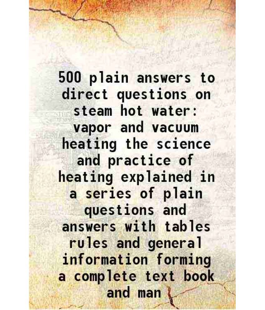     			500 plain answers to direct questions on steam hot water vapor and vacuum heating the science and practice of heating explained in a series of plain q