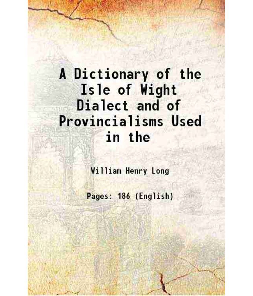     			A Dictionary of the Isle of Wight Dialect and of Provincialisms Used in the 1886