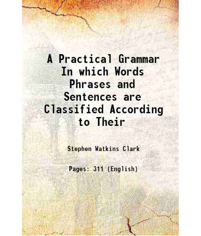     			A Practical Grammar In which Words Phrases and Sentences are Classified According to Their 1860