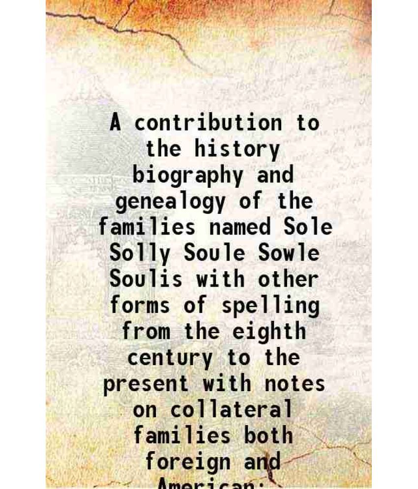     			A contribution to the history, biography and genealogy of the families named Sole, Solly, Soule, Sowle, Soulis with other forms of spelling from the e