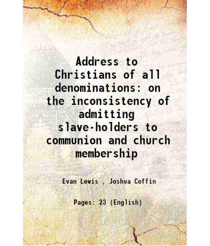     			Address to Christians of all denominations on the inconsistency of admitting slave-holders to communion and church membership 1831