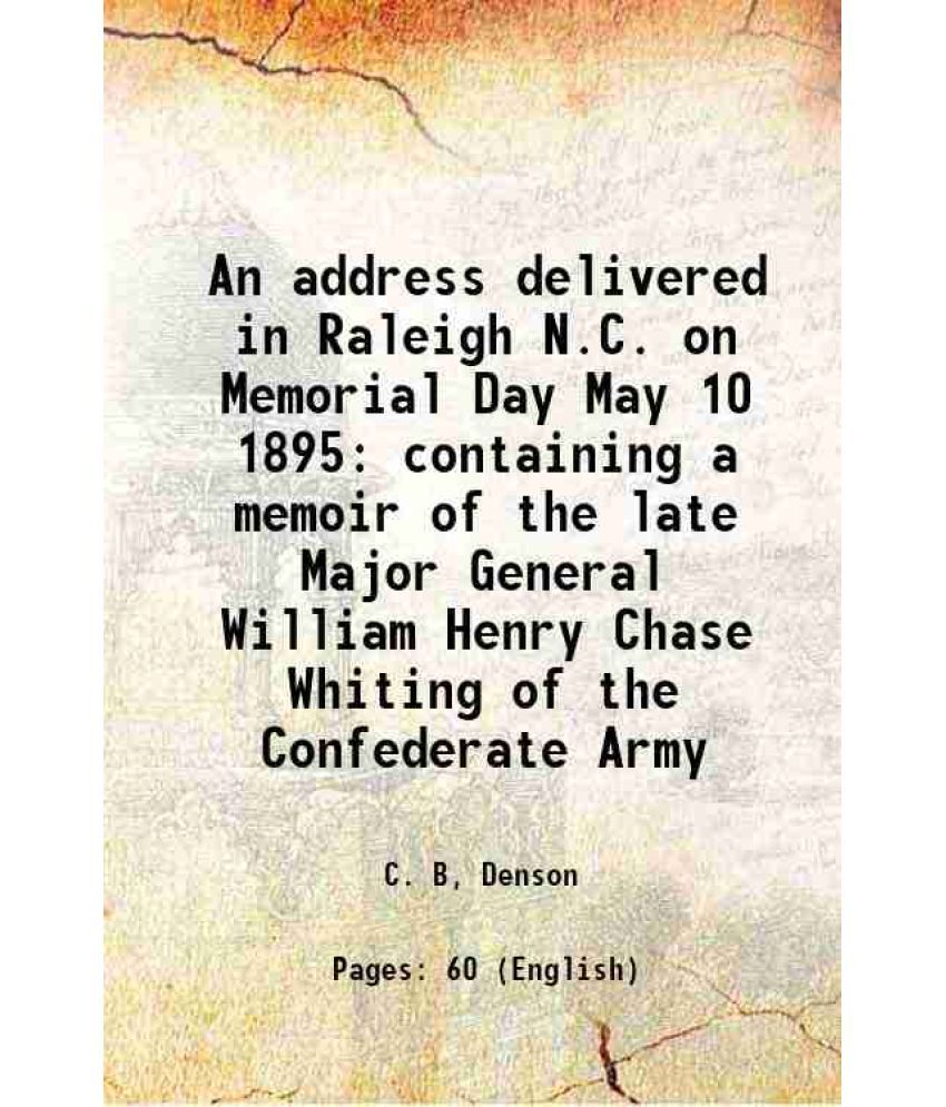     			An address delivered in Raleigh N.C. on Memorial Day May 10 1895 containing a memoir of the late Major General William Henry Chase Whiting of the Conf