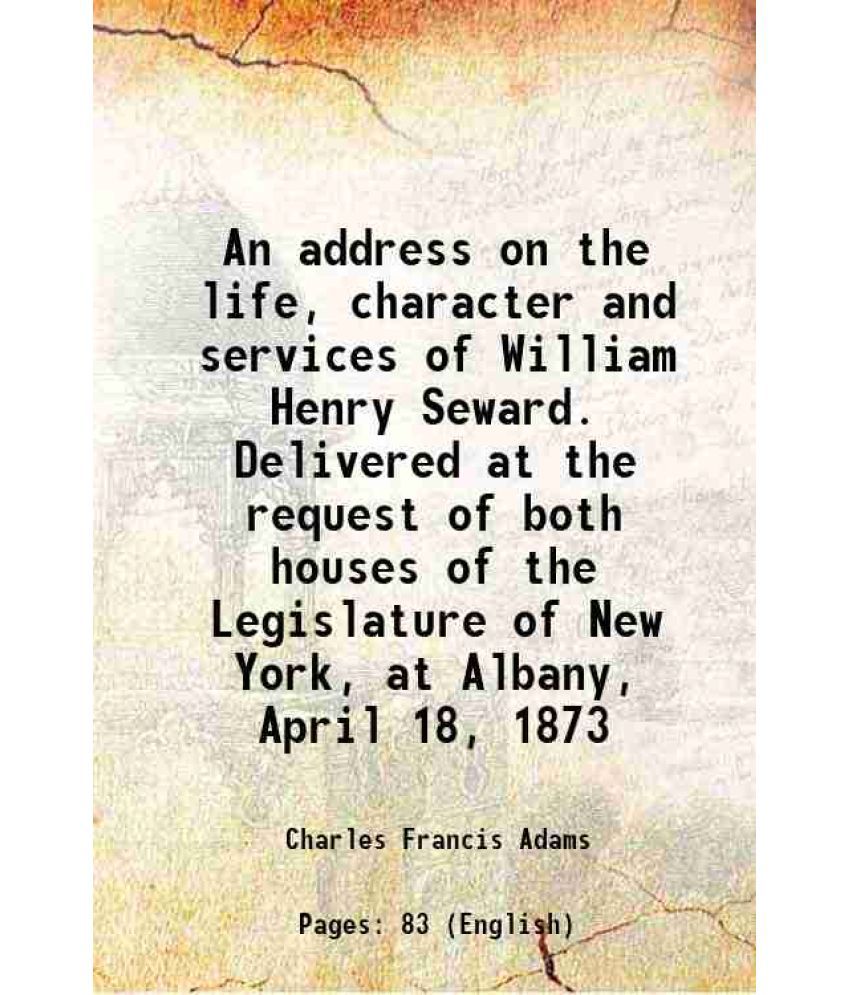     			An address on the life, character and services of William Henry Seward. Delivered at the request of both houses of the Legislature of New York, at Alb
