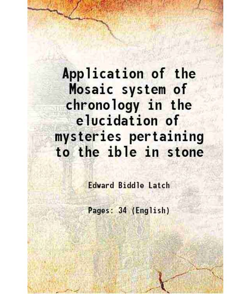     			Application of the Mosaic system of chronology in the elucidation of mysteries pertaining to the ible in stone 1895