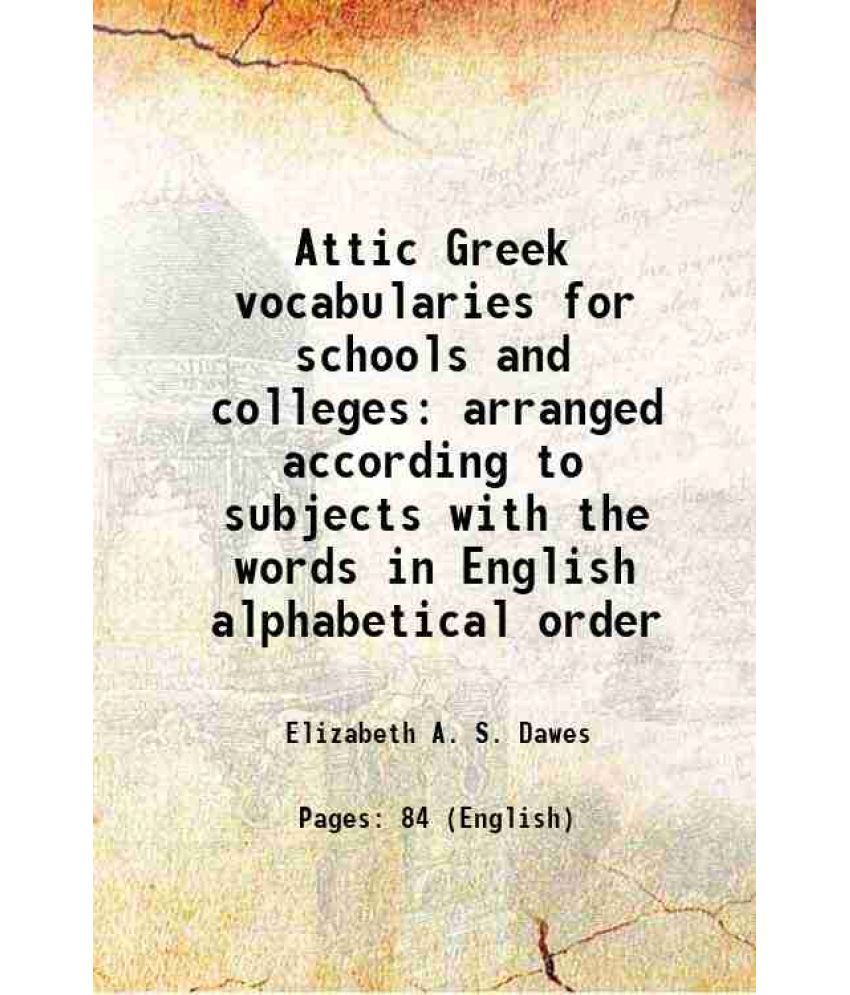     			Attic Greek vocabularies for schools and colleges arranged according to subjects with the words in English alphabetical order 1891