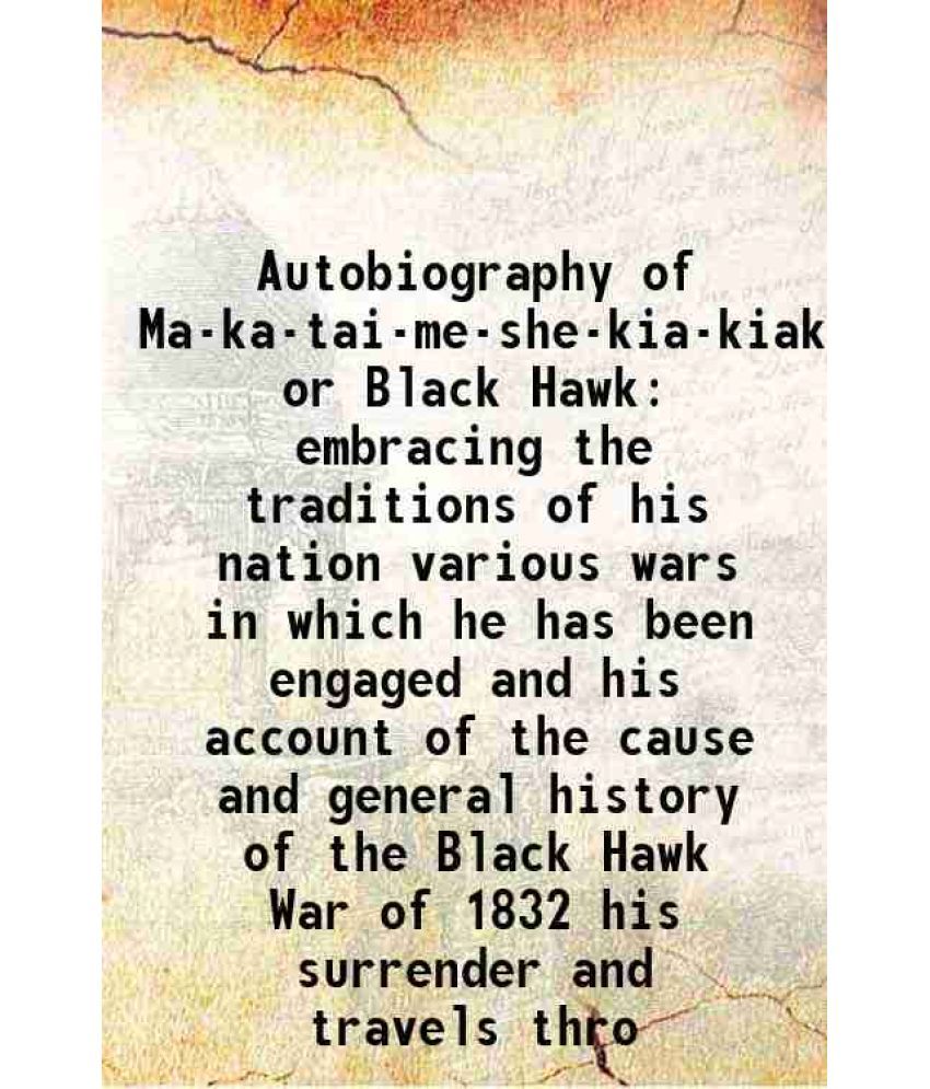     			Autobiography of Ma-ka-tai-me-she-kia-kiak or Black Hawk embracing the traditions of his nation various wars in which he has been engaged and his acco