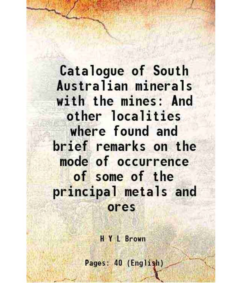     			Catalogue of South Australian minerals with the mines And other localities where found and brief remarks on the mode of occurrence of some of the prin