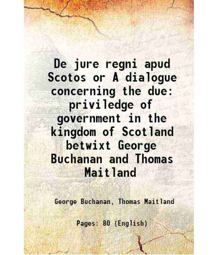     			De jure regni apud Scotos or A dialogue concerning the due priviledge of government in the kingdom of Scotland betwixt George Buchanan and Thomas Mait