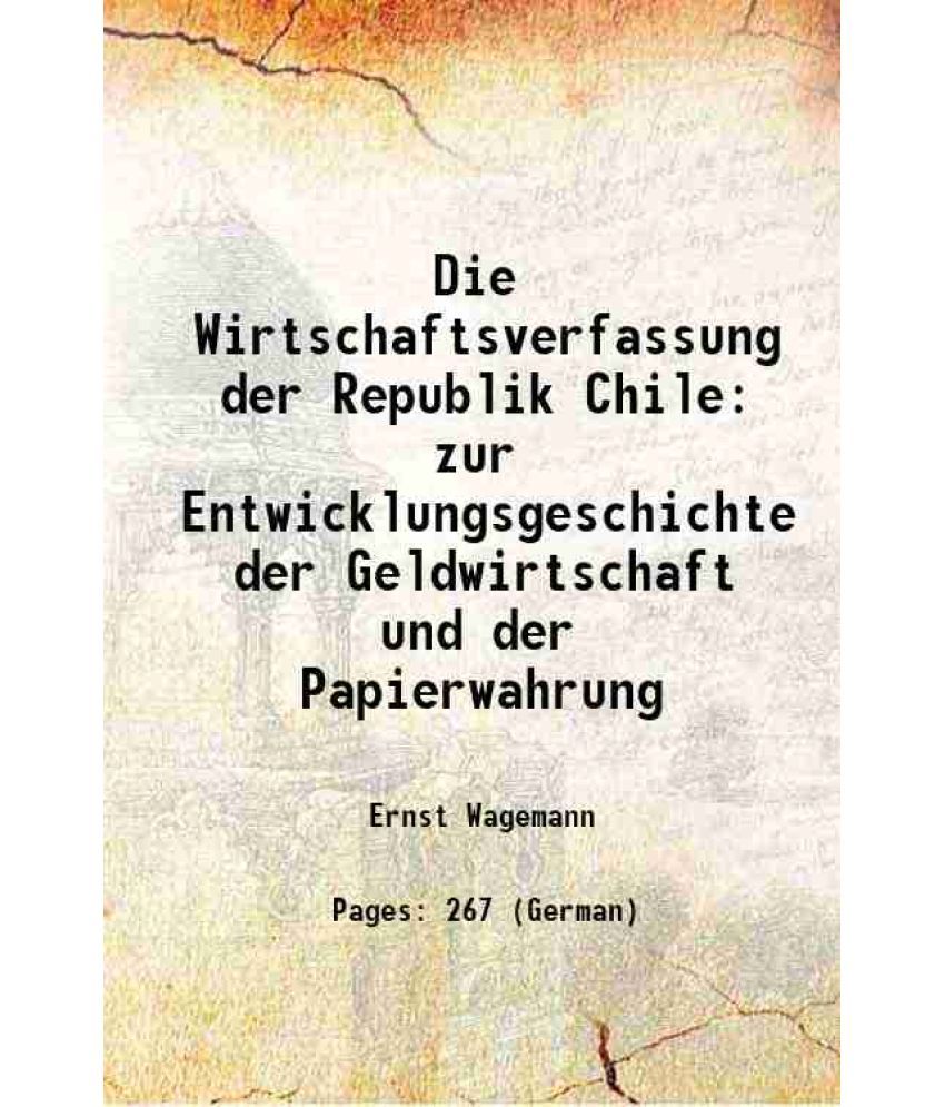     			Die Wirtschaftsverfassung der Republik Chile zur Entwicklungsgeschichte der Geldwirtschaft und der Papierwahrung 1913