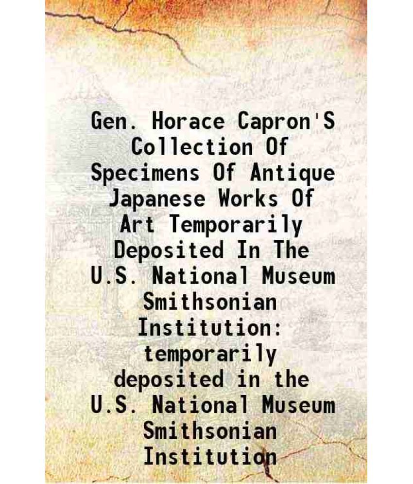     			Gen. Horace Capron'S Collection Of Specimens Of Antique Japanese Works Of Art Temporarily Deposited In The U.S. National Museum Smithsonian Institutio