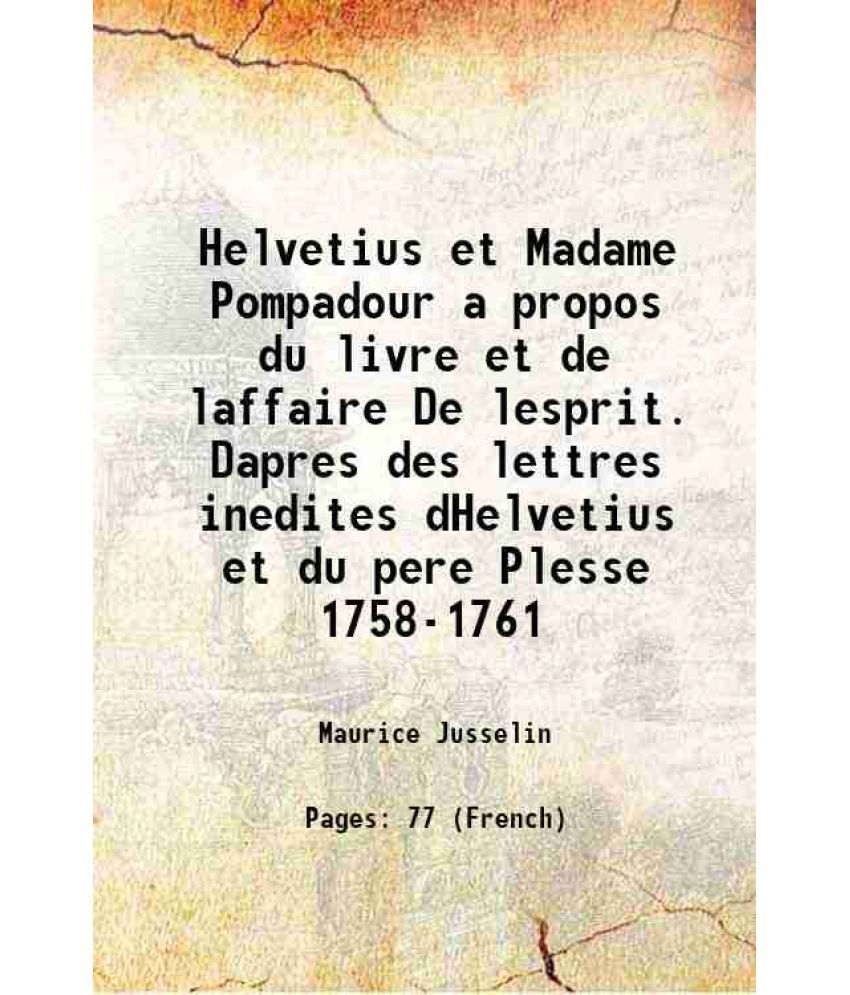     			Helvetius et Madame Pompadour a propos du livre et de laffaire De lesprit. Dapres des lettres inedites dHelvetius et du pere Plesse 1758-1761 1758