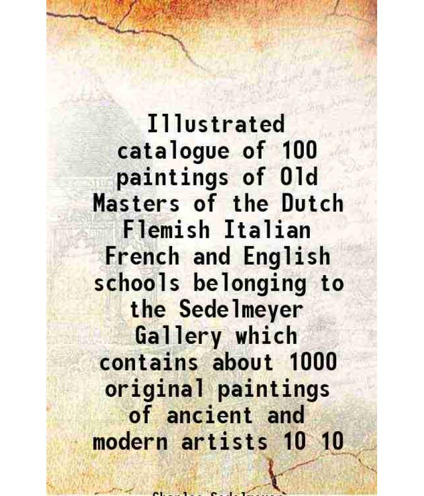     			Illustrated catalogue of 100 paintings of Old Masters of the Dutch Flemish Italian French and English schools belonging to the Sedelmeyer Gallery whic