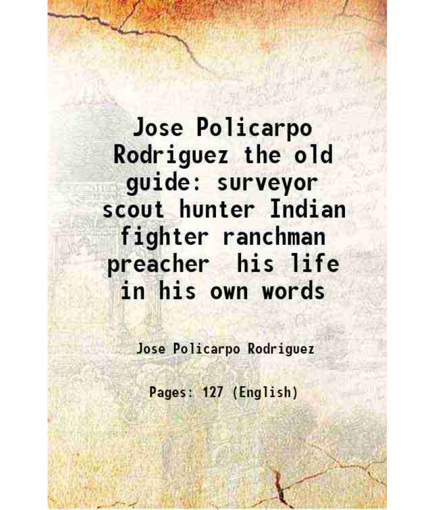     			Jose Policarpo Rodriguez the old guide surveyor scout hunter Indian fighter ranchman preacher his life in his own words 1898