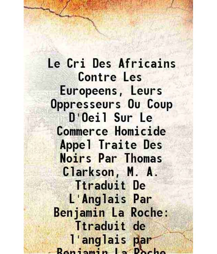     			Le Cri Des Africains Contre Les Europeens, Leurs Oppresseurs Ou Coup D'Oeil Sur Le Commerce Homicide Appel Traite Des Noirs Par Thomas Clarkson, M. A.