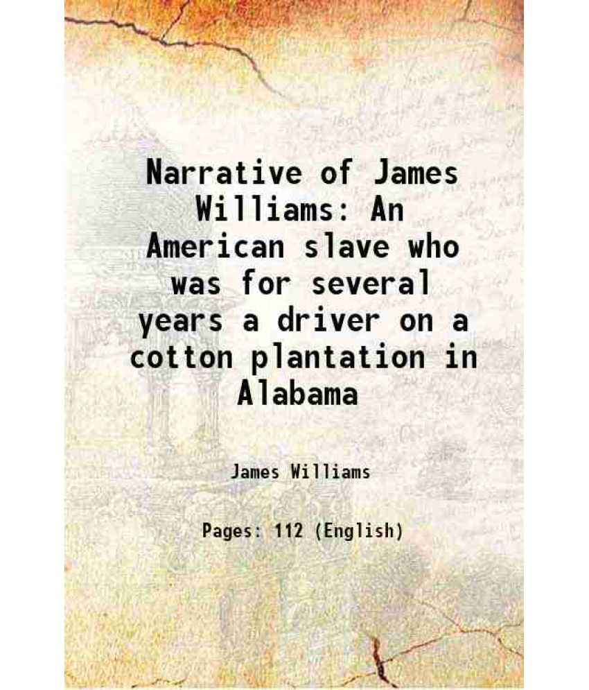     			Narrative of James Williams An American slave who was for several years a driver on a cotton plantation in Alabama 1838