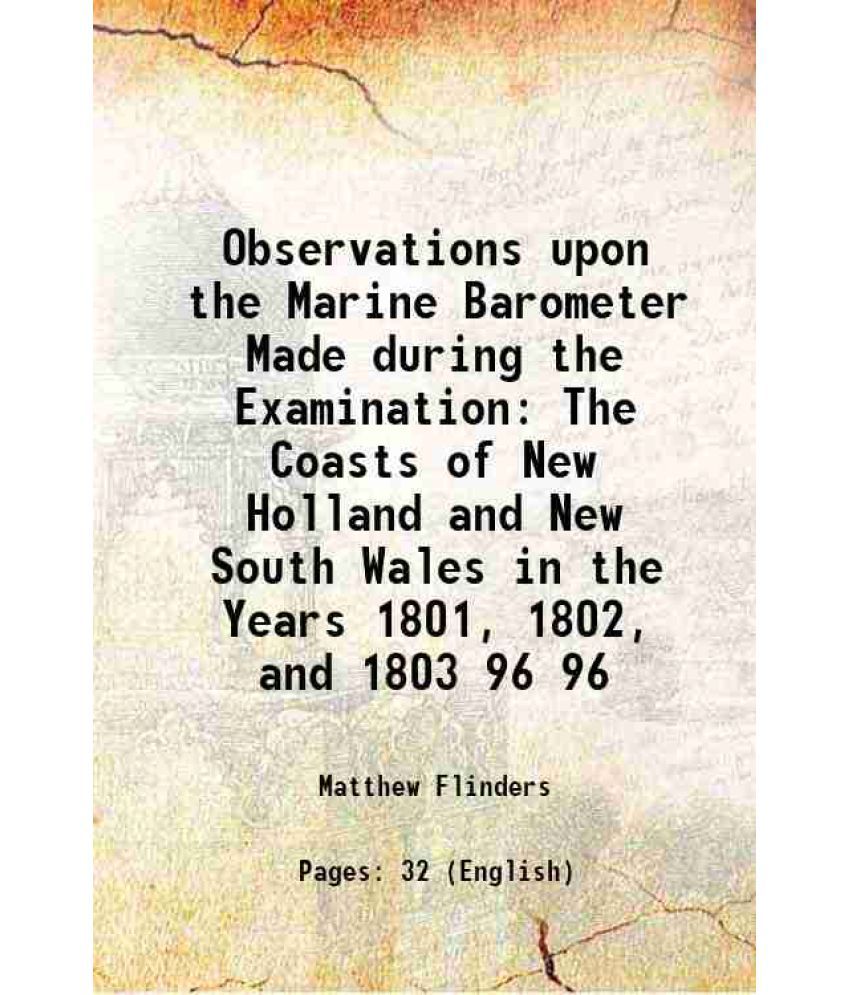     			Observations upon the Marine Barometer Made during the Examination The Coasts of New Holland and New South Wales in the Years 1801, 1802, and 1803 Vol