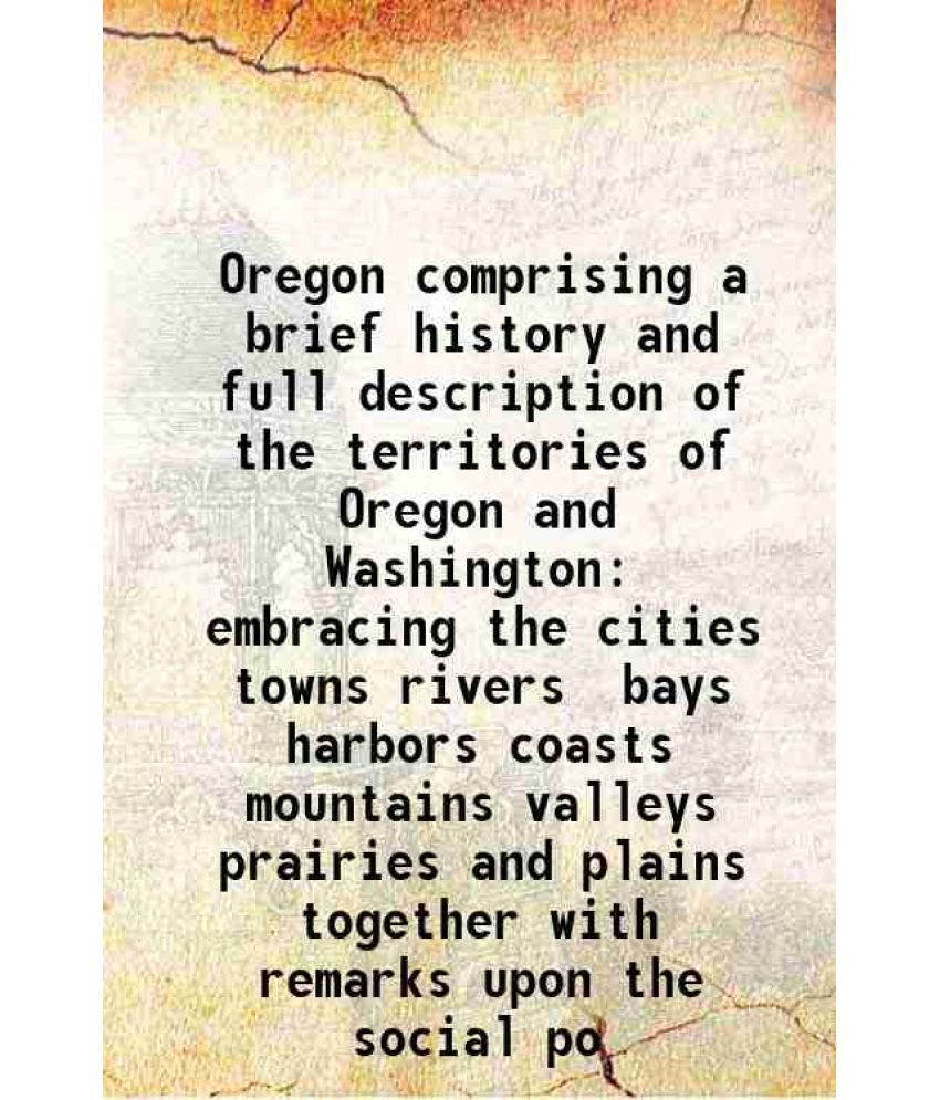     			Oregon comprising a brief history and full description of the territories of Oregon and Washington embracing the cities towns rivers bays harbors coas