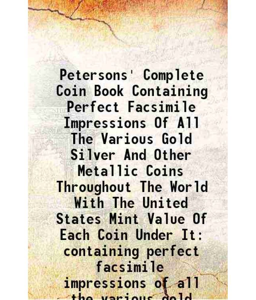     			Petersons' Complete Coin Book Containing Perfect Facsimile Impressions Of All The Various Gold Silver And Other Metallic Coins Throughout The World Wi