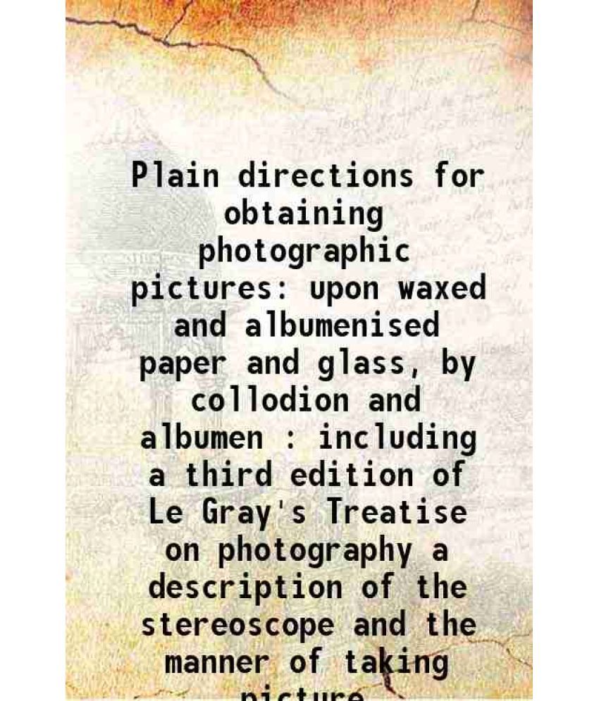     			Plain directions for obtaining photographic pictures upon waxed and albumenised paper and glass, by collodion and albumen : including a third edition