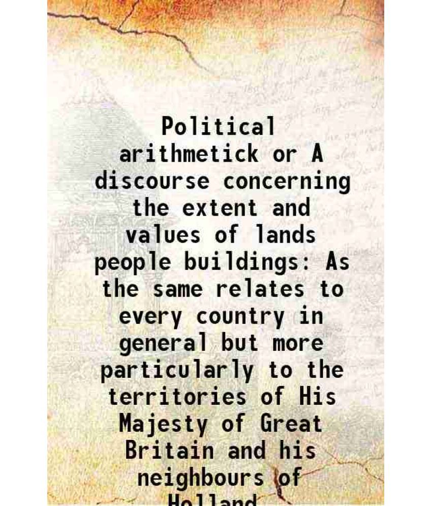     			Political arithmetick or A discourse concerning the extent and values of lands people buildings As the same relates to every country in general but mo