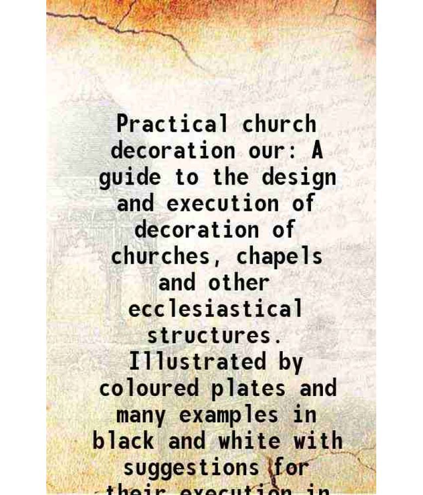     			Practical church decoration our A guide to the design and execution of decoration of churches, chapels and other ecclesiastical structures. Illustrate