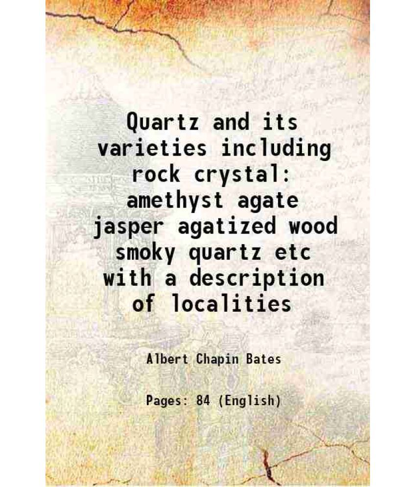     			Quartz and its varieties including rock crystal amethyst agate jasper agatized wood smoky quartz etc with a description of localities 1895