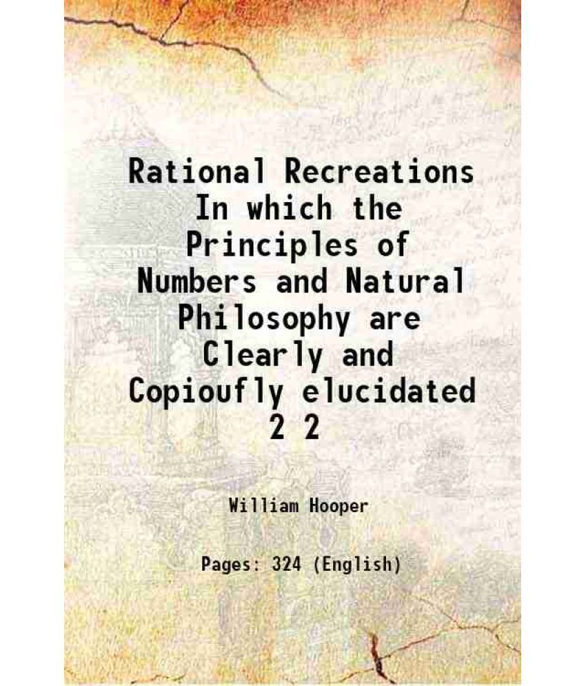     			Rational Recreations In which the Principles of Numbers and Natural Philosophy are Clearly and Copioufly elucidated Volume 2 1774