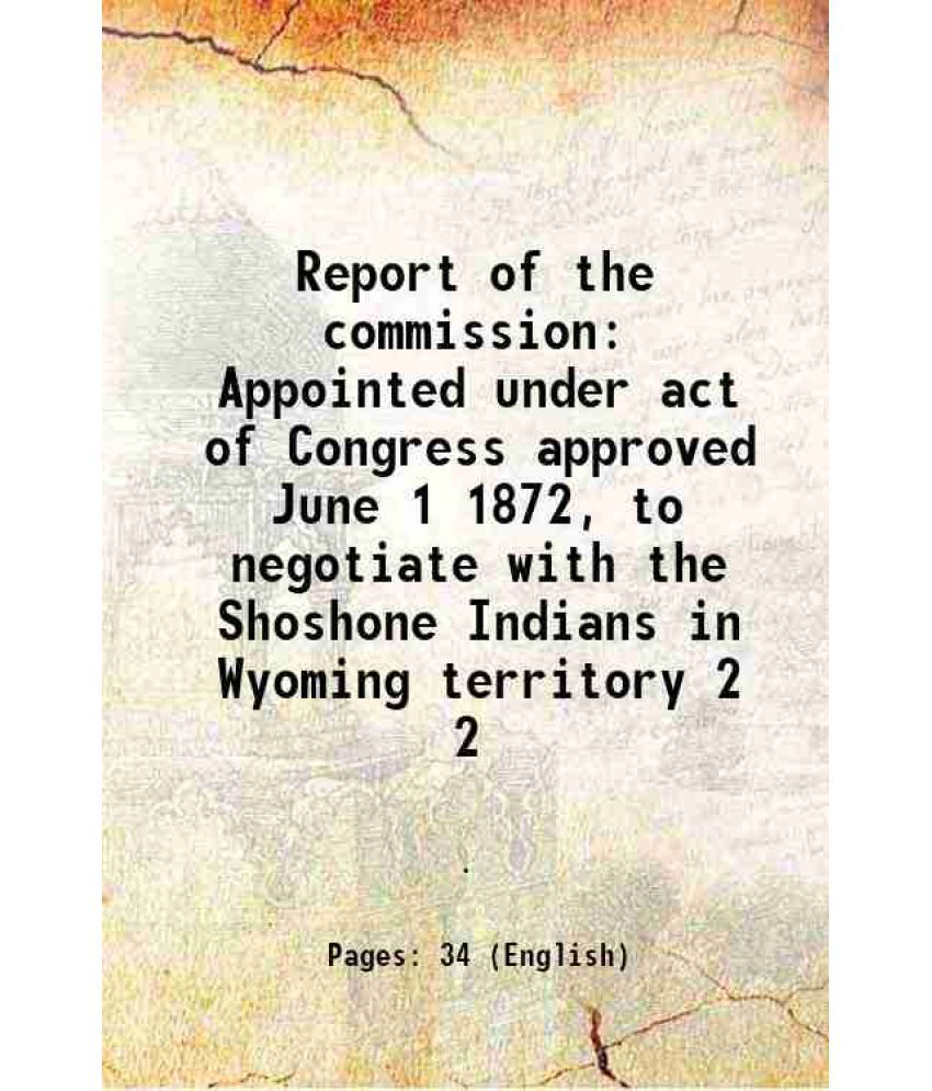     			Report of the commission Appointed under act of Congress approved June 1 1872, to negotiate with the Shoshone Indians in Wyoming territory Volume 2 18