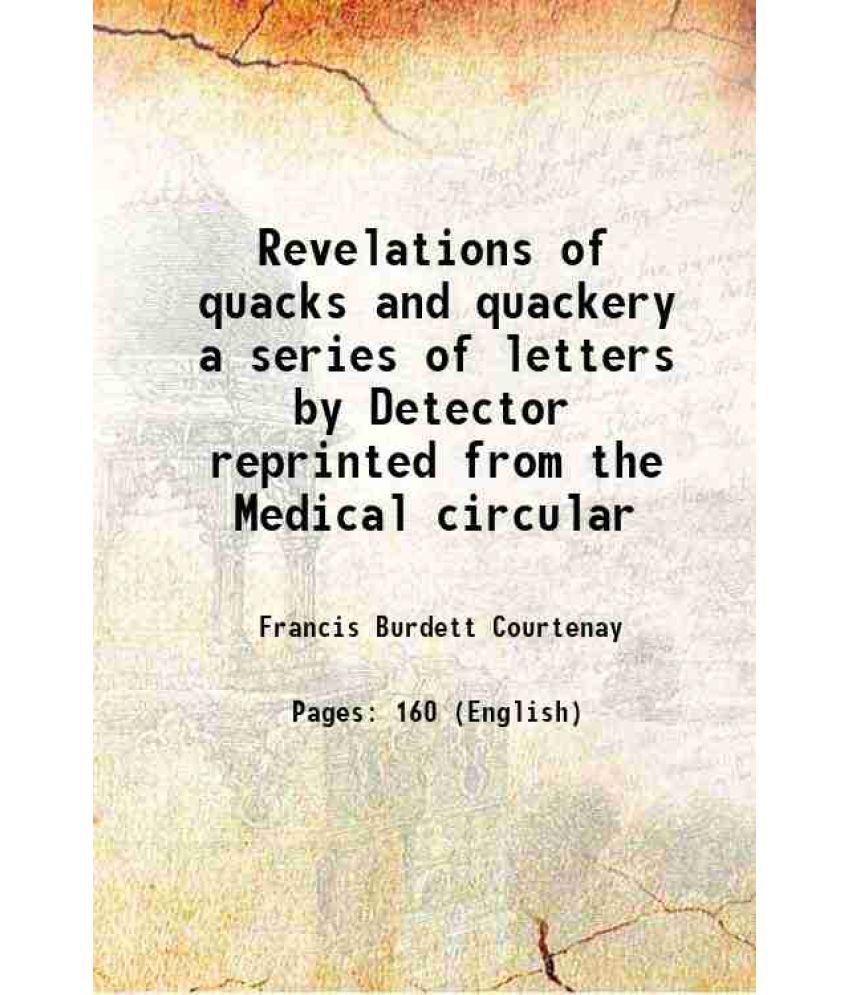     			Revelations of quacks and quackery a series of letters by Detector reprinted from the Medical circular 1877